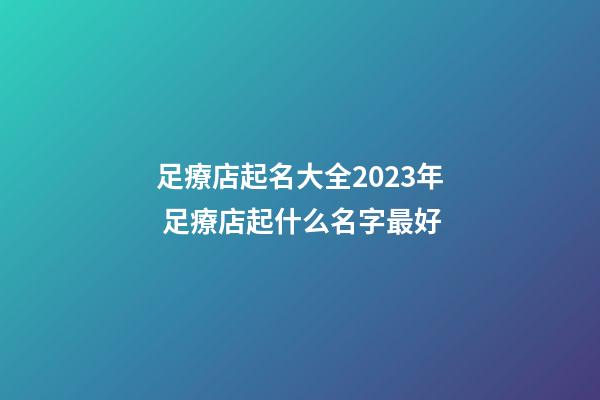 足療店起名大全2023年 足療店起什么名字最好-第1張-店鋪起名-玄機派
